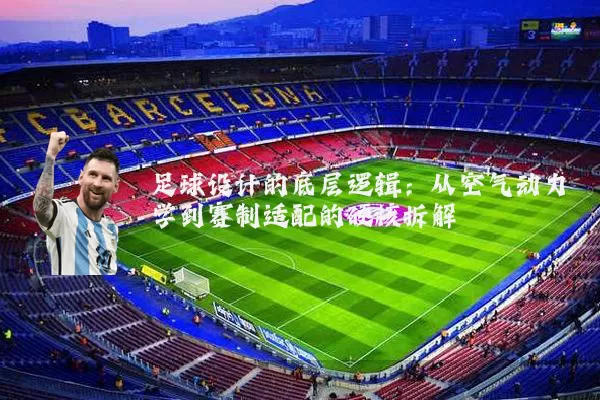 足球设计的底层逻辑：从空气动力学到赛制适配的硬核拆解