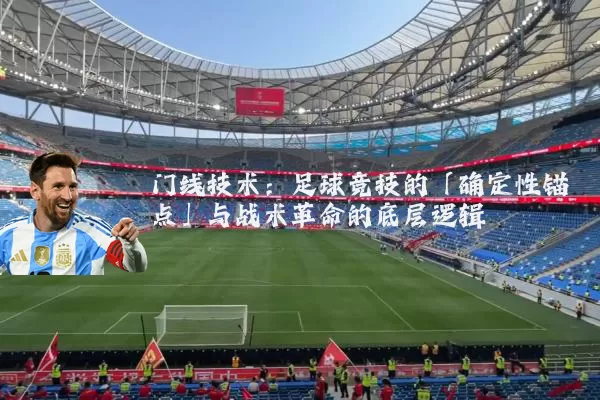 门线技术：足球竞技的「确定性锚点」与战术革命的底层逻辑