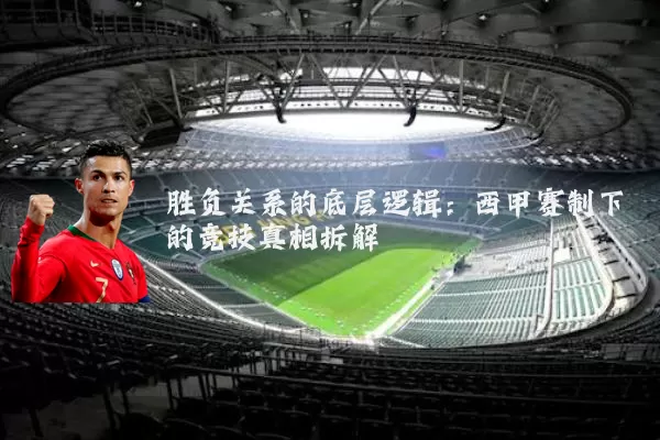 胜负关系的底层逻辑:西甲赛制下的竞技真相拆解