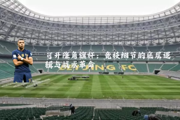 可升降角旗杆：竞技细节的底层逻辑与战术革命