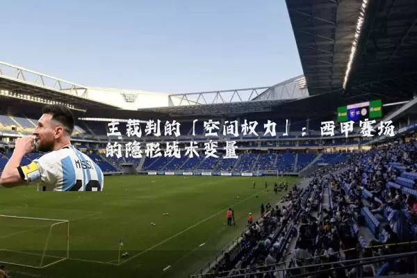 主裁判的「空间权力」:西甲赛场的隐形战术变量