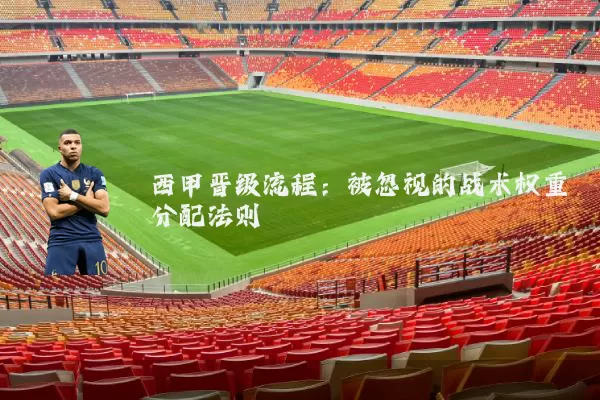 西甲晋级流程:被忽视的战术权重分配法则