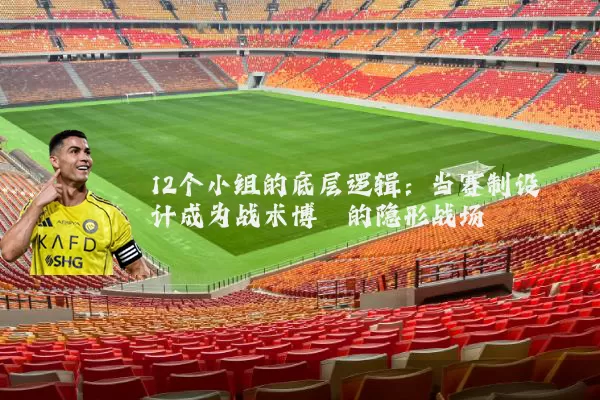 12个小组的底层逻辑：当赛制设计成为战术博弈的隐形战场