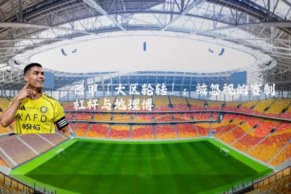 西甲「大区轮转」:被忽视的赛制杠杆与地理博弈