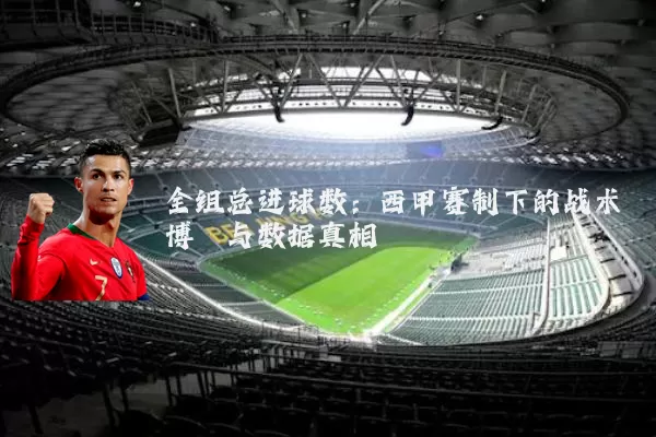 全组总进球数：西甲赛制下的战术博弈与数据真相
