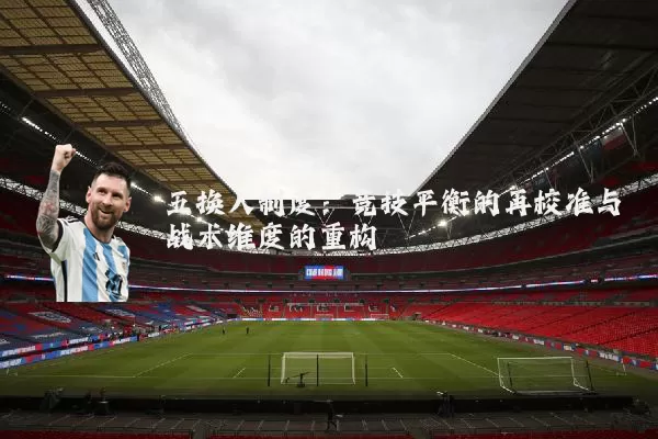 五换人制度:竞技平衡的再校准与战术维度的重构