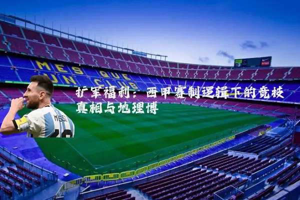 扩军福利:西甲赛制逻辑下的竞技真相与地理博弈